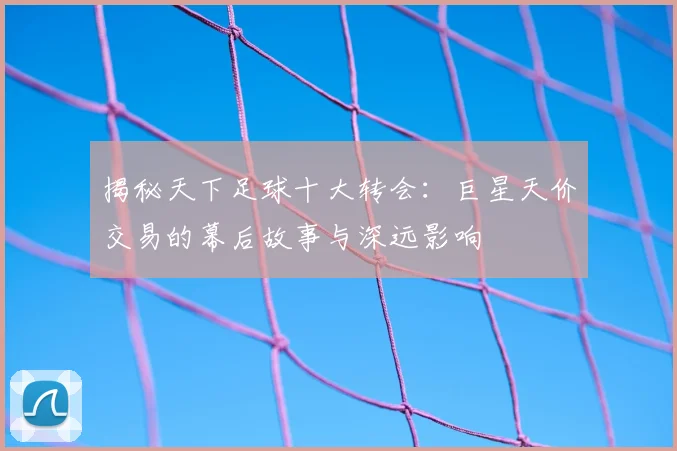 揭秘天下足球十大转会:巨星天价交易的幕后故事与深远影响