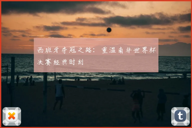 西班牙夺冠之路:重温南非世界杯决赛经典时刻