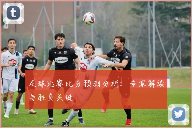 足球比赛比分预测分析:专家解读与胜负关键