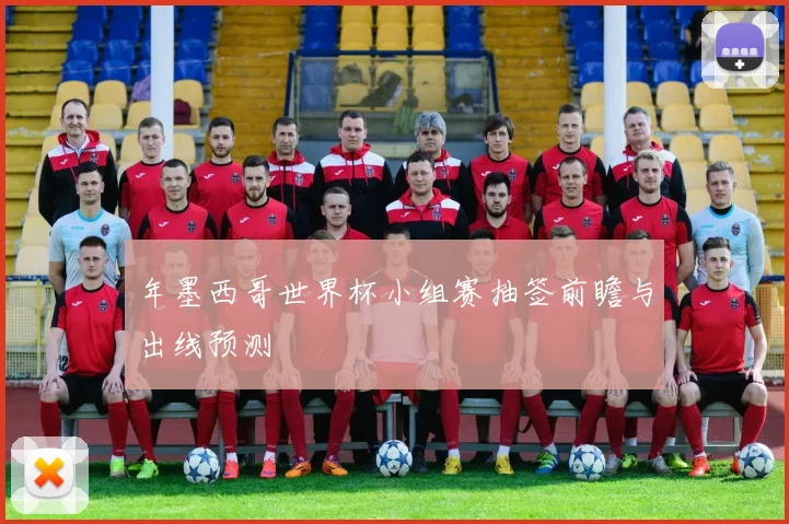 年墨西哥世界杯小组赛抽签前瞻与出线预测