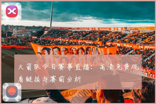 火箭队今日赛事直播:高清免费观看链接与赛前分析