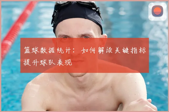篮球数据统计:如何解读关键指标提升球队表现