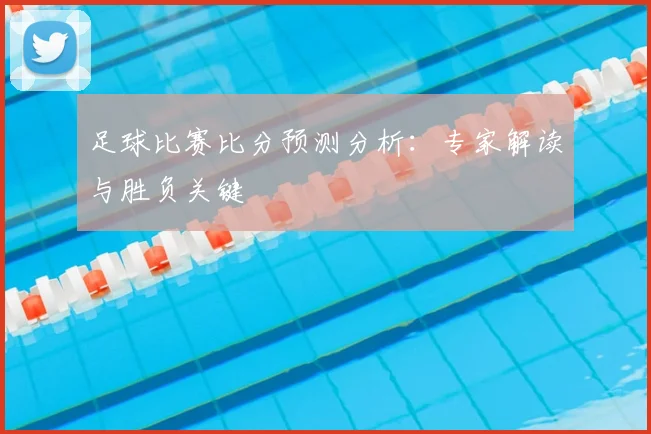 足球比赛比分预测分析：专家解读与胜负关键