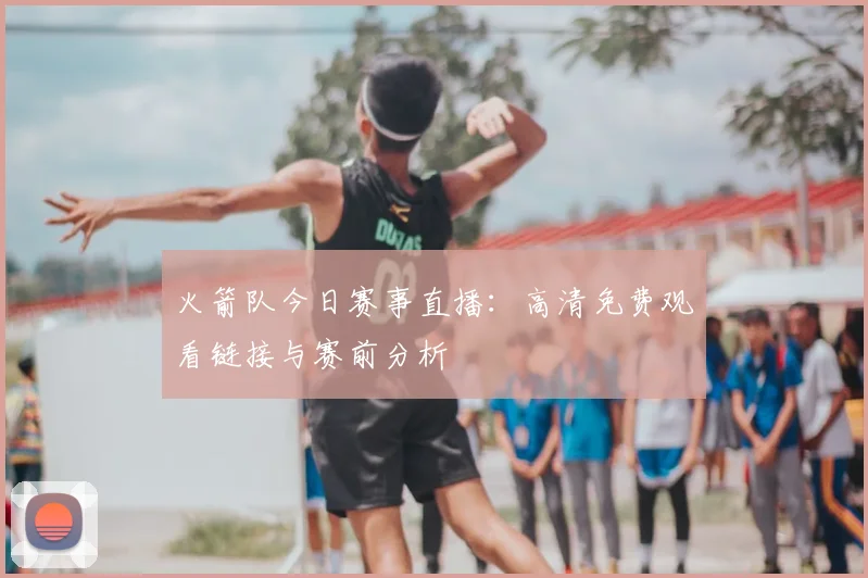 火箭队今日赛事直播:高清免费观看链接与赛前分析