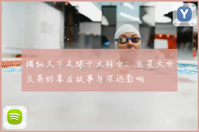 揭秘天下足球十大转会:巨星天价交易的幕后故事与深远影响